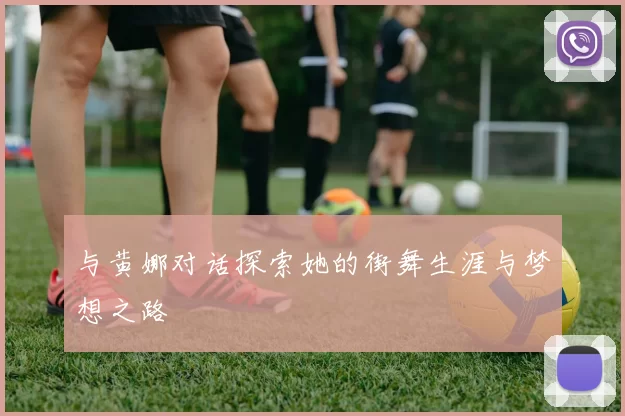 与黄娜对话探索她的街舞生涯与梦想之路