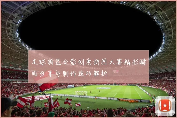 足球明星合影创意拼图大赛精彩瞬间分享与制作技巧解析