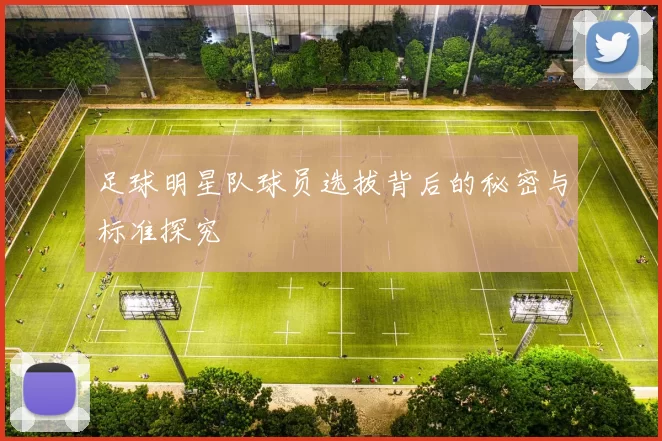 足球明星队球员选拔背后的秘密与标准探究