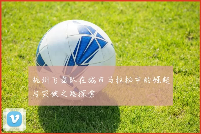 杭州飞盘队在城市马拉松中的崛起与突破之路探索