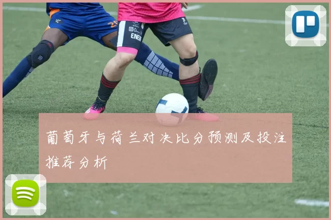 葡萄牙与荷兰对决比分预测及投注推荐分析