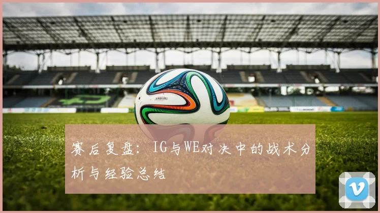 赛后复盘：IG与WE对决中的战术分析与经验总结