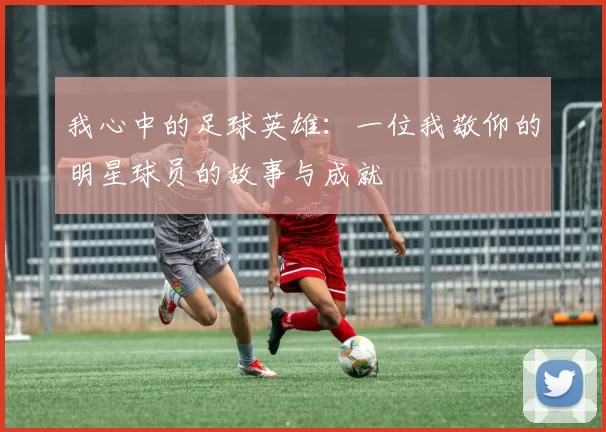 我心中的足球英雄：一位我敬仰的明星球员的故事与成就