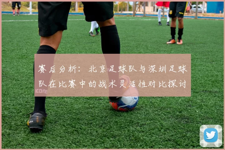 赛后分析：北京足球队与深圳足球队在比赛中的战术灵活性对比探讨