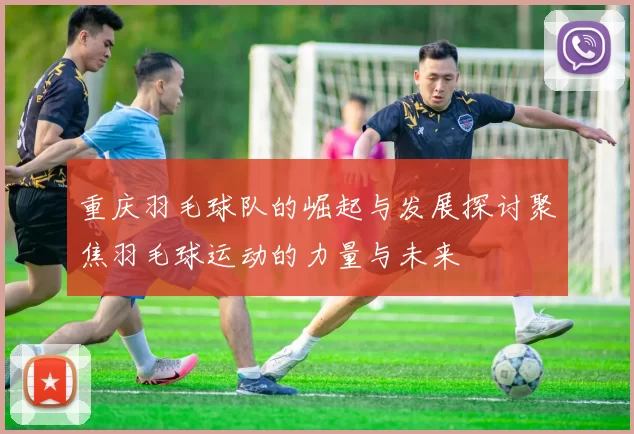 重庆羽毛球队的崛起与发展探讨聚焦羽毛球运动的力量与未来