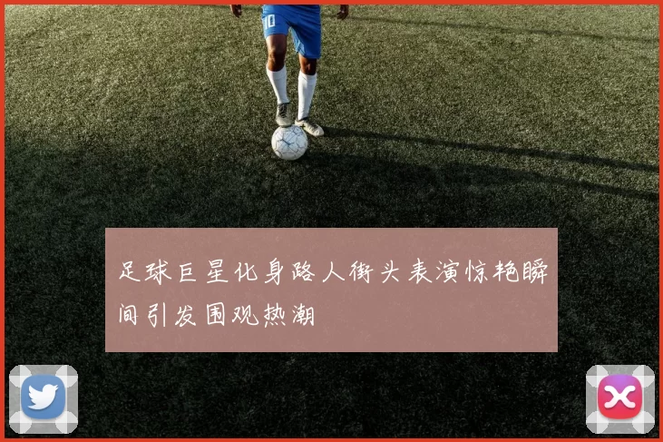 足球巨星化身路人街头表演惊艳瞬间引发围观热潮
