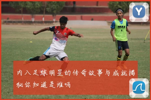 内八足球明星的传奇故事与成就揭秘你知道是谁吗