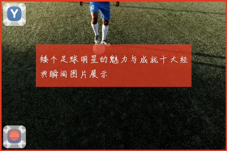 矮个足球明星的魅力与成就十大经典瞬间图片展示