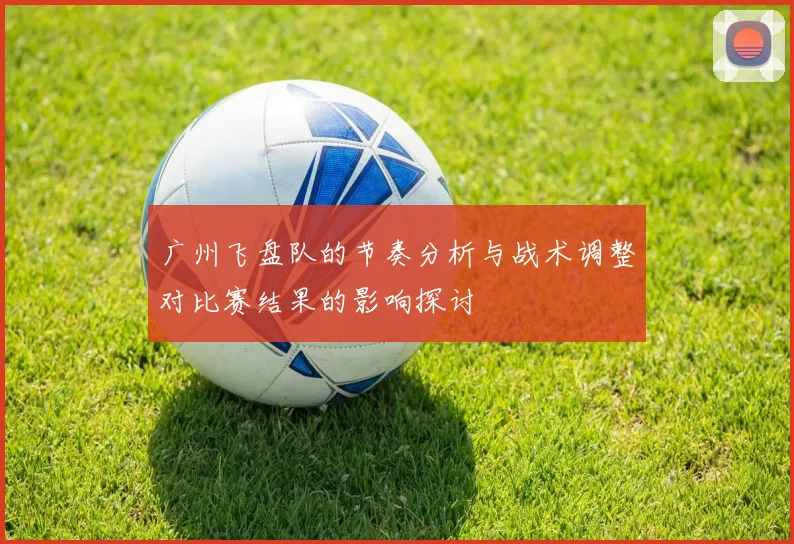 广州飞盘队的节奏分析与战术调整对比赛结果的影响探讨