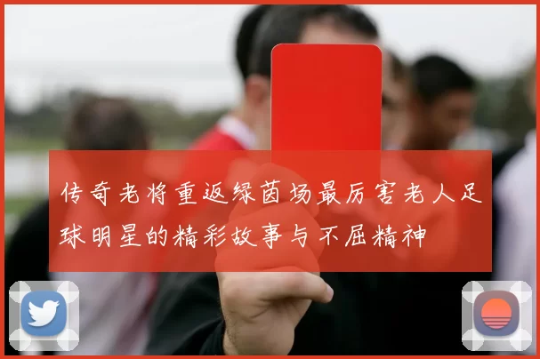 传奇老将重返绿茵场最厉害老人足球明星的精彩故事与不屈精神