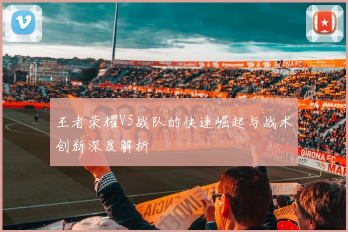 王者荣耀V5战队的快速崛起与战术创新深度解析
