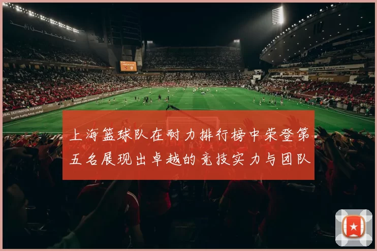 上海篮球队在耐力排行榜中荣登第五名展现出卓越的竞技实力与团队精神