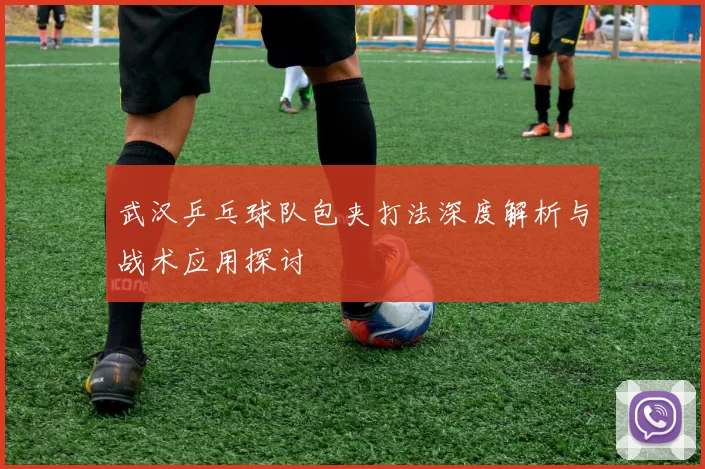 武汉乒乓球队包夹打法深度解析与战术应用探讨
