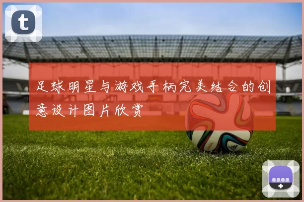 足球明星与游戏手柄完美结合的创意设计图片欣赏