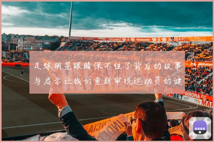 足球明星眼睛保不住了背后的故事与启示让我们重新审视运动员的健康与未来