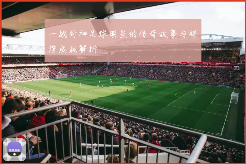 一战封神足球明星的传奇故事与辉煌成就解析