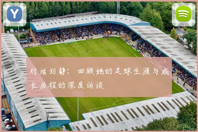 对话刘静：回顾她的足球生涯与成长历程的深度访谈
