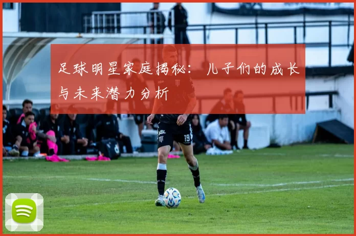 足球明星家庭揭秘：儿子们的成长与未来潜力分析
