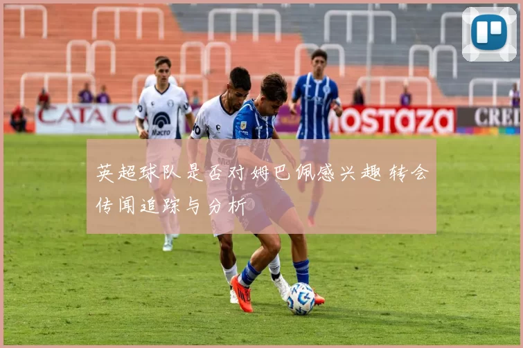 英超球队是否对姆巴佩感兴趣 转会传闻追踪与分析