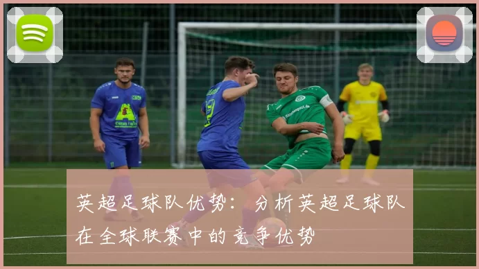 英超足球队优势：分析英超足球队在全球联赛中的竞争优势