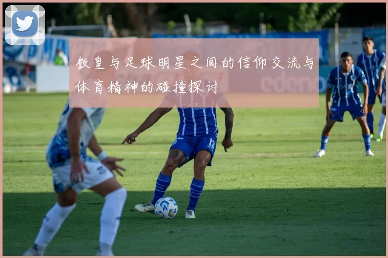 教皇与足球明星之间的信仰交流与体育精神的碰撞探讨