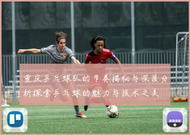 重庆乒乓球队的节奏揭秘与深度分析探索乒乓球的魅力与技术之美
