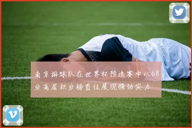 南京排球队在世界杯预选赛中以68分高居积分榜首位展现强劲实力
