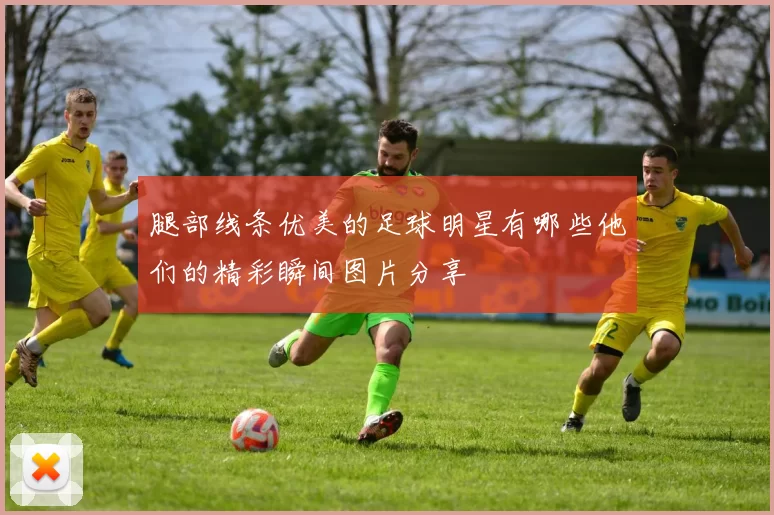 腿部线条优美的足球明星有哪些他们的精彩瞬间图片分享