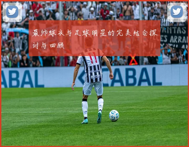 最帅球衣与足球明星的完美结合探讨与回顾