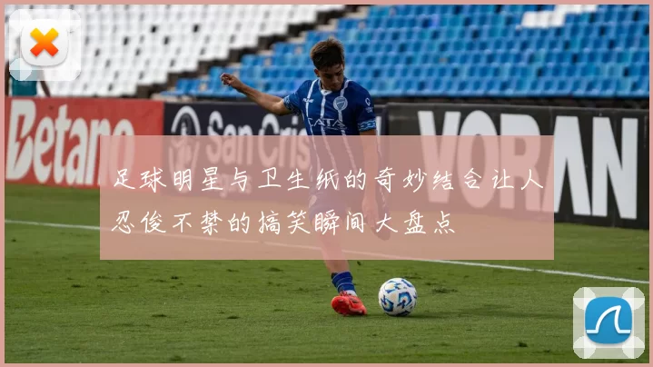 足球明星与卫生纸的奇妙结合让人忍俊不禁的搞笑瞬间大盘点