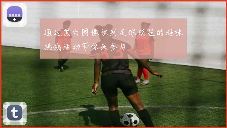 通过黑白图像识别足球明星的趣味挑战活动等你来参与