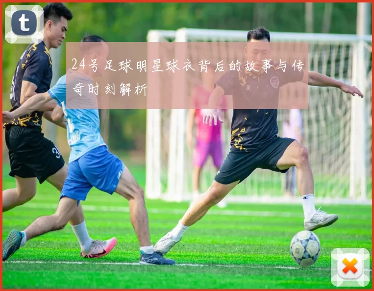 24号足球明星球衣背后的故事与传奇时刻解析