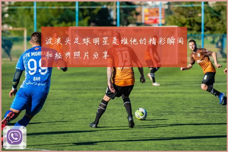 波浪头足球明星是谁他的精彩瞬间和经典照片分享